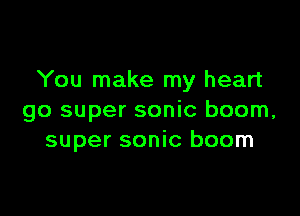 You make my heart

go super sonic boom,
super sonic boom