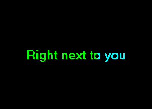 Right next to you