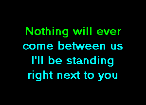 Nothing will ever
come between us

I'll be standing
right next to you