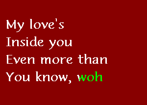 My love's
Inside you

Even more than
You know, woh