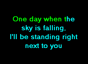 One day when the
sky is falling,

I'll be standing right
next to you