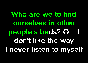 Who are we to find
ourselves in other
people's beds? Oh, I
don't like the way
I never listen to myself