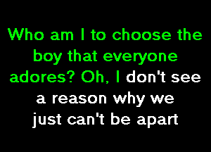 Who am I to choose the
boy that everyone
adores? Oh, I don't see
a reason why we
just can't be apart