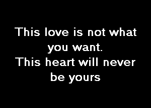 This love is not what
you want.

This heart will never
be yours