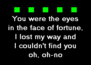 El El El El El
You were the eyes
in the face of fortune,
I lost my way and
I couldn't find you
oh, oh-no