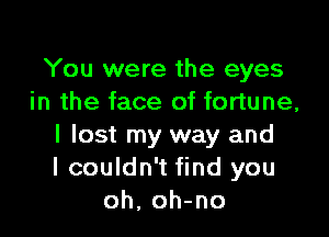 You were the eyes
in the face of fortune,

I lost my way and
I couldn't find you
oh. oh-no