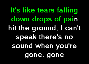 It's like tears falling
down drops of pain
hit the ground, I can't
speak there's no
sound when you're
gone,gone