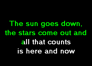 The sun goes down,

the stars come out and
all that counts
is here and now