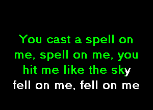 You cast a spell on

me, spell on me, you
hit me like the sky
fell on me, fell on me