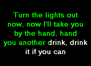 Turn the lights out
now, now I'll take you
by the hand, hand
you another drink, drink
it if you can