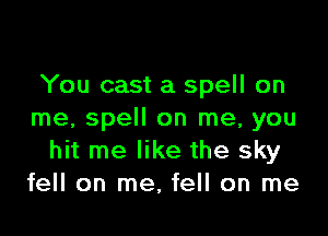 You cast a spell on

me, spell on me, you
hit me like the sky
fell on me, fell on me