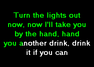 Turn the lights out
now, now I'll take you
by the hand, hand
you another drink, drink
it if you can