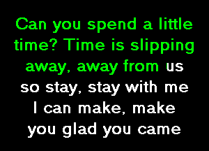 Can you spend a little
time? Time is slipping
away, away from us
so stay, stay with me
I can make, make
you glad you came