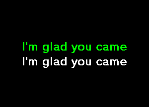 I'm glad you came

I'm glad you came