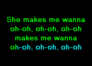 She makes me wanna
oh-oh, oh-oh, oh-oh
makes me wanna
oh-oh, oh-oh, oh-oh