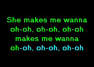 She makes me wanna
oh-oh, oh-oh, oh-oh
makes me wanna
oh-oh, oh-oh, oh-oh