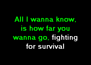 All I wanna know,
is how far you

wanna go, fighting
for survival