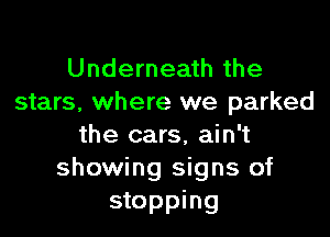 Underneath the
stars, where we parked

the cars, ain't
showing signs of

stopping