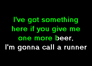 I've got something
here if you give me

one more beer,
I'm gonna call a runner