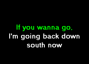 If you wanna go,

I'm going back down
south now