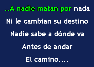 ..A nadie matan por nada
Ni le cambian su destino
Nadie sabe a dc'mde va
Antes de andar

El camino....