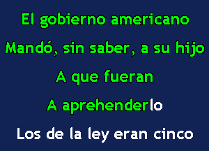 El gobierno americano
Mandc'), sin saber, a su hijo
A que fueran
A aprehenderlo

Los de la ley eran cinco