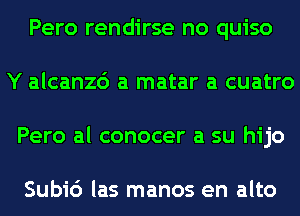 Pero rendirse no quiso
Y alcanzc') a matar a cuatro
Pero al conocer a su hijo

Subi6 las manos en alto