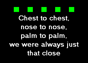 El El El El E1
Chest to chest,
nose to nose,

palm to palm,
we were always just
that close