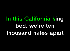 In this California king

bed, we're ten
thousand miles apart