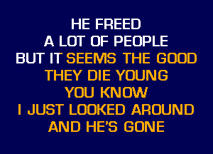 HE FREED
A LOT OF PEOPLE
BUT IT SEEMS THE GOOD
THEY DIE YOUNG
YOU KNOW
I JUST LOOKED AROUND
AND HE'S GONE