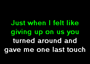 Just when I felt like

giving up on us you

turned around and
gave me one last touch