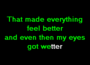 That made everything
feel better

and even then my eyes
got wetter