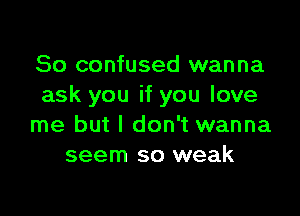 So confused wanna
ask you if you love

me but I don't wanna
seem so weak
