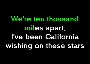 We're ten thousand
miles apart,

I've been California
wishing on these stars