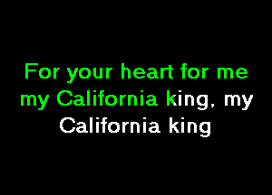 For your heart for me

my California king, my
California king