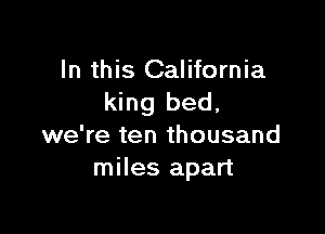 In this California
king bed.

we're ten thousand
miles apart