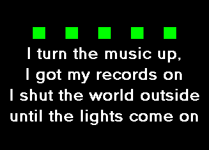 El El El El El

I turn the music up,

I got my records on
I shut the world outside
until the lights come on