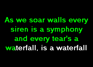 As we soar walls every
siren is a symphony
and every tear's a
waterfall, is a waterfall
