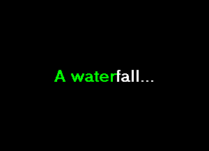 A waterfall...