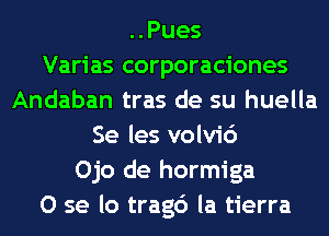 ..Pues
Varias corporaciones
Andaban tras de su huella
Se les volvic')
Ojo de hormiga
0 se lo trag6 la tierra