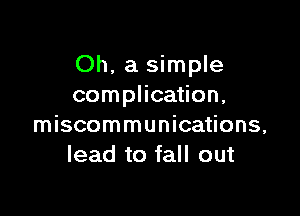 Oh, a simple
complication,

miscommunications,
lead to fall out
