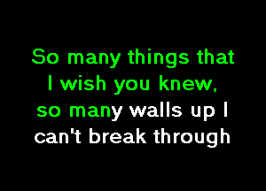 So many things that
I wish you knew,

so many walls up I
can't break through