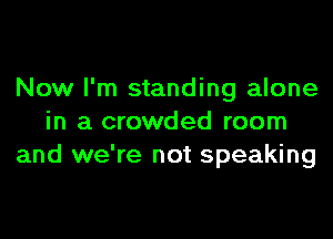 Now I'm standing alone

in a crowded room
and we're not speaking