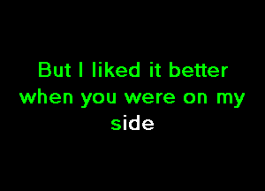 But I liked it better

when you were on my
side