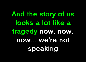 And the story of us
looks a lot like a

tragedy now, now,
now... we're not
speaking