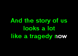 And the story of us

looks a lot
like a tragedy now