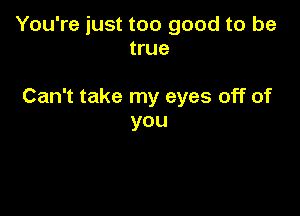 You're just too good to be
true

Can't take my eyes off of

you