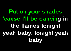 Put on your shades
'cause I'll be dancing in
the flames tonight
yeah baby, tonight yeah
baby