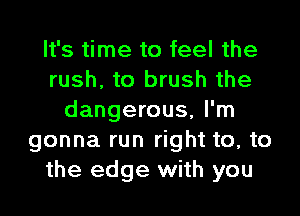 It's time to feel the
rush. to brush the

dangerous, I'm
gonna run right to, to
the edge with you