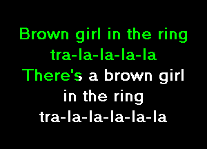 Brown girl in the ring
tra-la-la-la-la

There's a brown girl
in the ring
tra-la-la-la-la-Ia